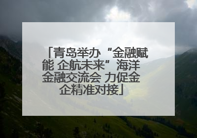 青岛举办“金融赋能 企航未来”海洋金融交流会 力促金企精准对接