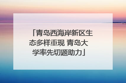 青岛西海岸新区生态多样重现 青岛大学率先切题助力
