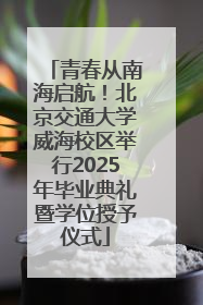 青春从南海启航！北京交通大学威海校区举行2025年毕业典礼暨学位授予仪式