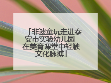 非遗童玩走进泰安市实验幼儿园 在美育课堂中轻触文化脉搏