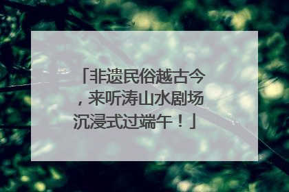 非遗民俗越古今，来听涛山水剧场沉浸式过端午！