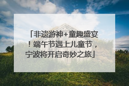 非遗游神+童趣盛宴！端午节遇上儿童节，宁波将开启奇妙之旅