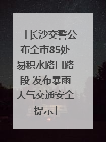 长沙交警公布全市85处易积水路口路段 发布暴雨天气交通安全提示