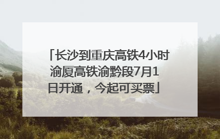 长沙到重庆高铁4小时 渝厦高铁渝黔段7月1日开通，今起可买票
