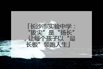 长沙市实验中学：“拔尖”是“扬长”，让每个孩子以“最长板”领跑人生