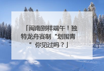 闽南别样端午！独特龙舟赛制“划围青”你见过吗？