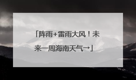 阵雨+雷雨大风！未来一周海南天气→