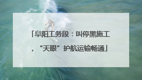 阜阳工务段：叫停黑施工，“天眼”护航运输畅通