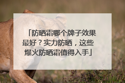 防晒霜哪个牌子效果最好？实力防晒，这些爆火防晒霜值得入手