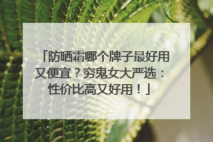 防晒霜哪个牌子最好用又便宜？穷鬼女大严选：性价比高又好用！