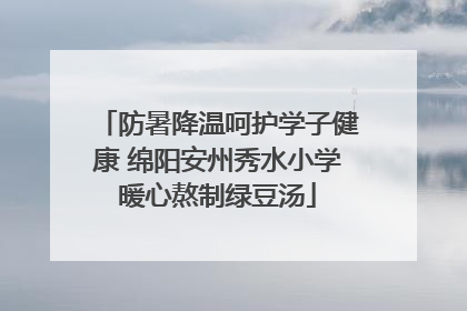 防暑降温呵护学子健康 绵阳安州秀水小学暖心熬制绿豆汤