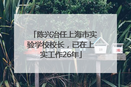 陈兴冶任上海市实验学校校长，已在上实工作26年