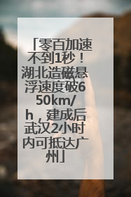 零百加速不到1秒！湖北造磁悬浮速度破650km/h，建成后武汉2小时内可抵达广州