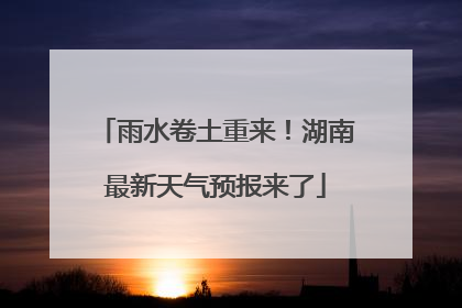 雨水卷土重来！湖南最新天气预报来了