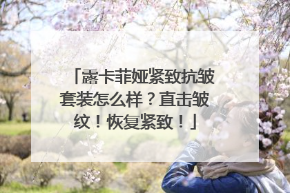 露卡菲娅紧致抗皱套装怎么样？直击皱纹！恢复紧致！