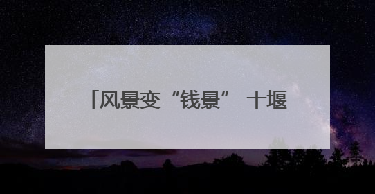 风景变“钱景” 十堰美丽公路成为致富路
