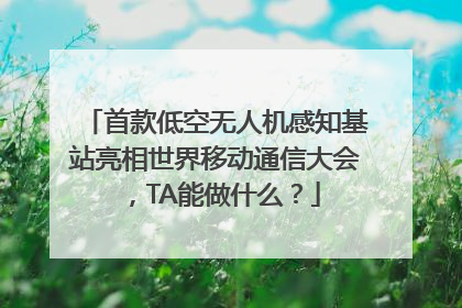 首款低空无人机感知基站亮相世界移动通信大会，TA能做什么？