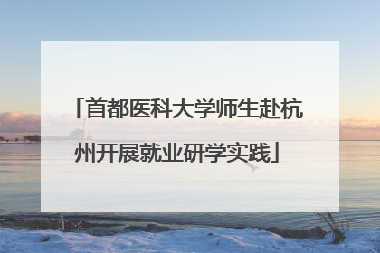 首都医科大学师生赴杭州开展就业研学实践
