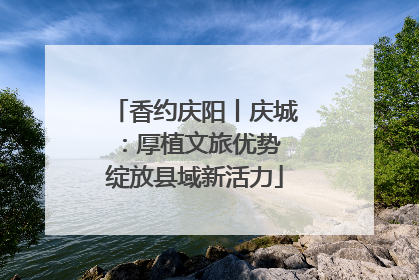 香约庆阳丨庆城：厚植文旅优势 绽放县域新活力