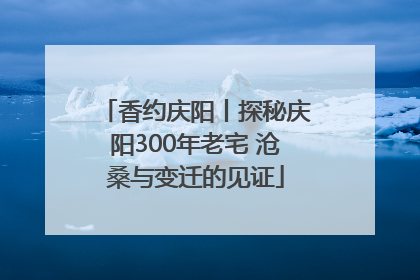 香约庆阳丨探秘庆阳300年老宅 沧桑与变迁的见证