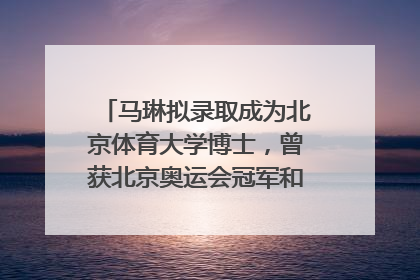 马琳拟录取成为北京体育大学博士，曾获北京奥运会冠军和4次世界杯冠军