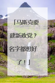 马斯克要建新政党？名字都想好了！