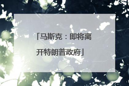马斯克：即将离开特朗普政府
