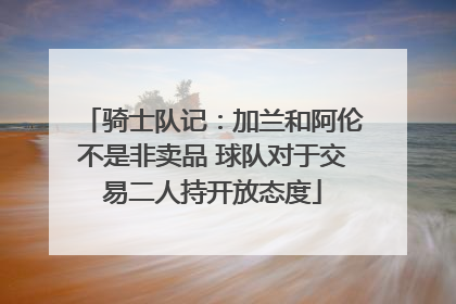 骑士队记：加兰和阿伦不是非卖品 球队对于交易二人持开放态度