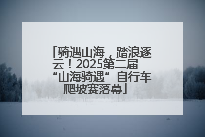 骑遇山海，踏浪逐云！2025第二届“山海骑遇”自行车爬坡赛落幕