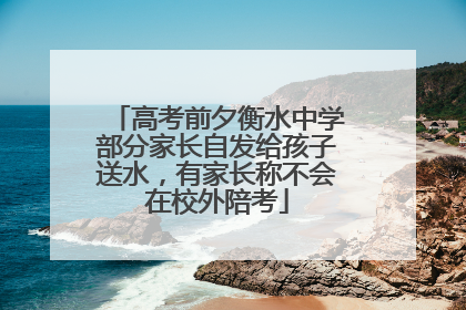 高考前夕衡水中学部分家长自发给孩子送水，有家长称不会在校外陪考