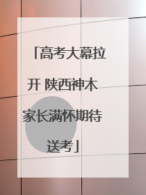 高考大幕拉开 陕西神木家长满怀期待送考
