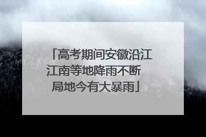 高考期间安徽沿江江南等地降雨不断 局地今有大暴雨