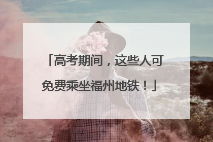 高考期间，这些人可免费乘坐福州地铁！