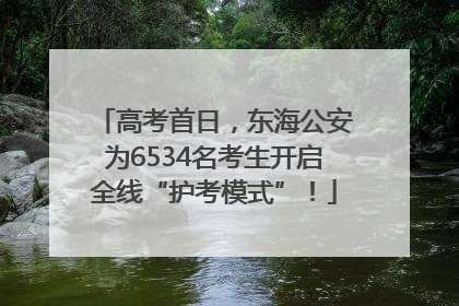 高考首日，东海公安为6534名考生开启全线“护考模式”！