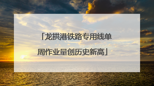 龙拱港铁路专用线单周作业量创历史新高