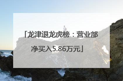 龙津退龙虎榜：营业部净买入5.86万元