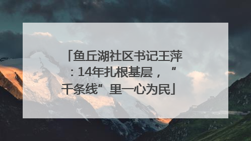 鱼丘湖社区书记王萍：14年扎根基层，“千条线”里一心为民