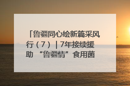 鲁疆同心绘新篇采风行（7）｜7年接续援助 “鲁疆情”食用菌从1.0走向4.0