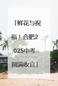 鲜花与祝福！合肥2025中考圆满收官