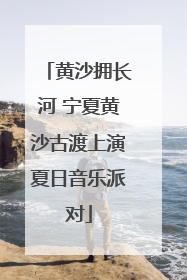 黄沙拥长河 宁夏黄沙古渡上演夏日音乐派对