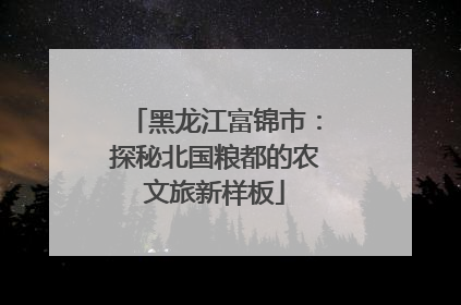 黑龙江富锦市：探秘北国粮都的农文旅新样板