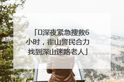 ﻿深夜紧急搜救6小时，霍山警民合力找到深山迷路老人