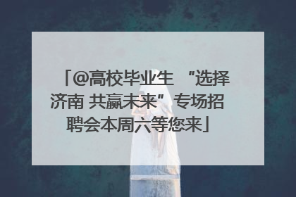 ＠高校毕业生 “选择济南 共赢未来”专场招聘会本周六等您来
