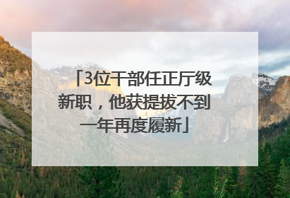 3位干部任正厅级新职，他获提拔不到一年再度履新