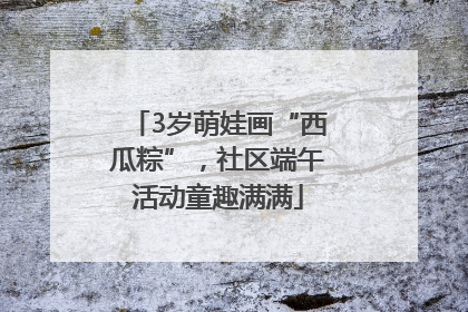 3岁萌娃画“西瓜粽”，社区端午活动童趣满满