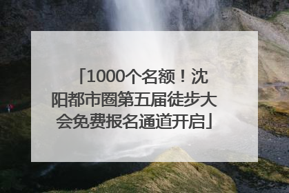 1000个名额！沈阳都市圈第五届徒步大会免费报名通道开启