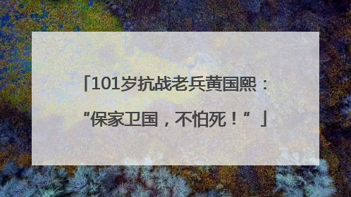 101岁抗战老兵黄国熙：“保家卫国，不怕死！”