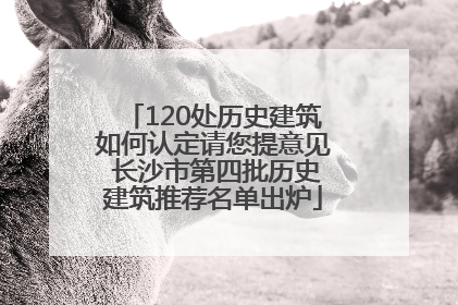 120处历史建筑如何认定请您提意见 长沙市第四批历史建筑推荐名单出炉