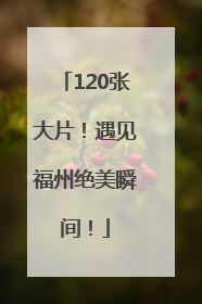 120张大片！遇见福州绝美瞬间！