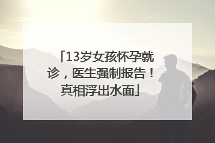 13岁女孩怀孕就诊，医生强制报告！真相浮出水面